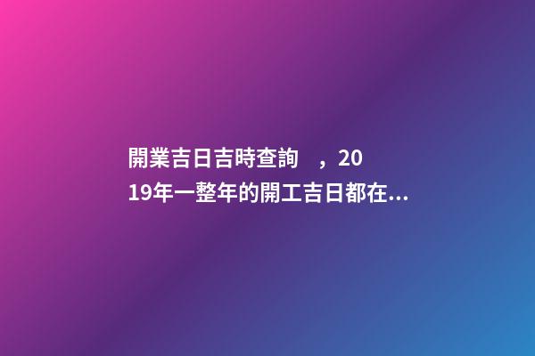 開業吉日吉時查詢，2019年一整年的開工吉日都在這了-第1張-觀點-玄機派